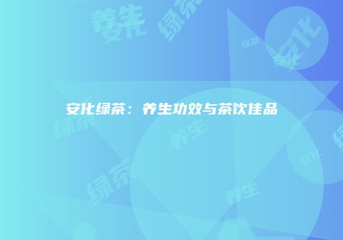 安化绿茶：养生功效与茶饮佳品