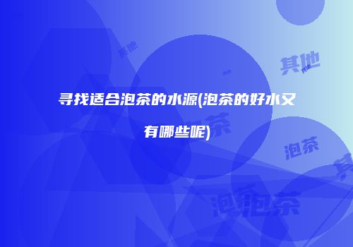 寻找适合泡茶的水源(泡茶的好水又有哪些呢)