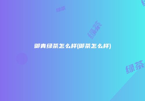 御青绿茶怎么样(御茶怎么样)