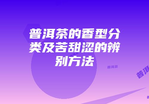 普洱茶的香型分类及苦甜涩的辨别方法
