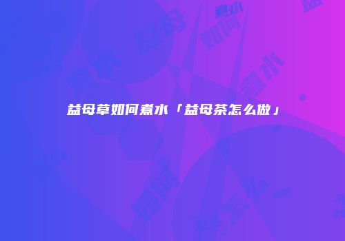 益母草如何煮水「益母茶怎么做」