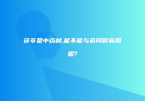 茯苓是中药材,能不能与茶同时食用呢?