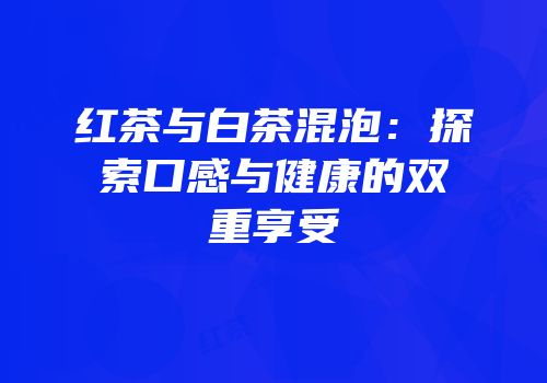 红茶与白茶混泡：探索口感与健康的双重享受