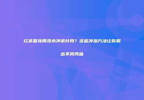 红茶直接用热水冲茶叶吗？这些冲泡方法让你喝出不同风味