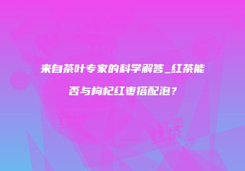 来自茶叶专家的科学解答_红茶能否与枸杞红枣搭配泡？