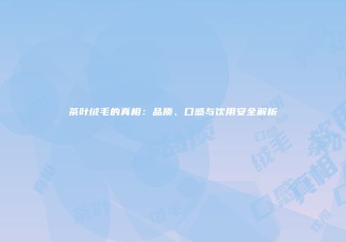 茶叶绒毛的真相：品质、口感与饮用安全解析