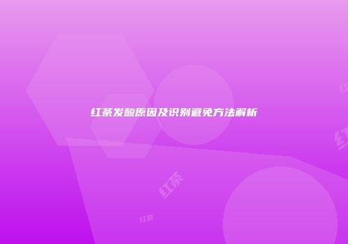 红茶发酸原因及识别避免方法解析