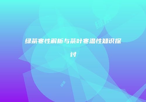绿茶寒性解析与茶叶寒温性知识探讨