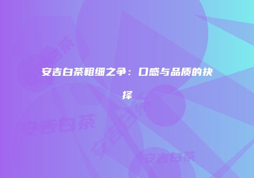 安吉白茶粗细之争：口感与品质的抉择