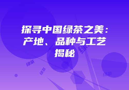 探寻中国绿茶之美：产地、品种与工艺揭秘