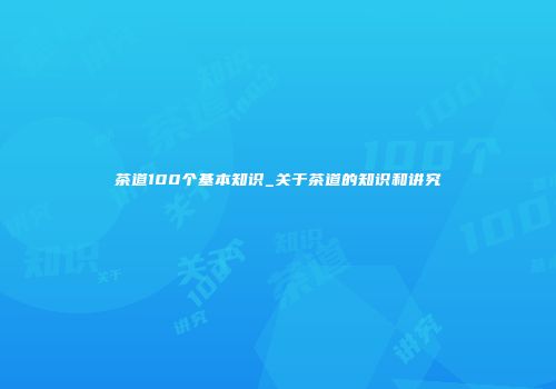 茶道100个基本知识_关于茶道的知识和讲究