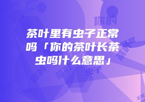 茶叶里有虫子正常吗「你的茶叶长茶虫吗什么意思」