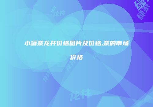 小罐茶龙井价格图片及价格,茶的市场价格