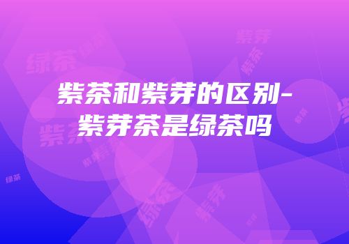 紫茶和紫芽的区别-紫芽茶是绿茶吗