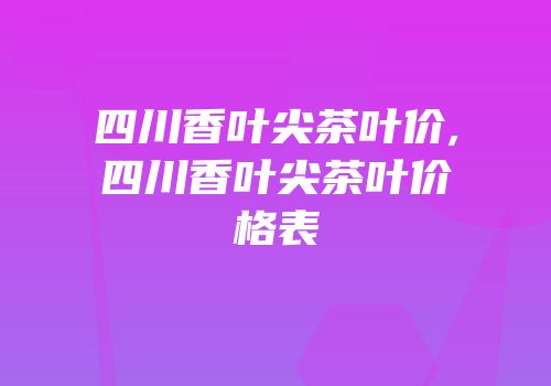 四川香叶尖茶叶价,四川香叶尖茶叶价格表