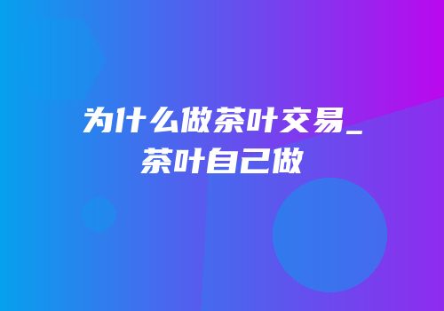 为什么做茶叶交易_茶叶自己做