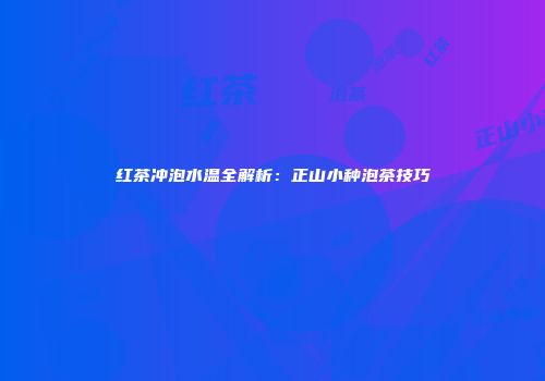 红茶冲泡水温全解析：正山小种泡茶技巧