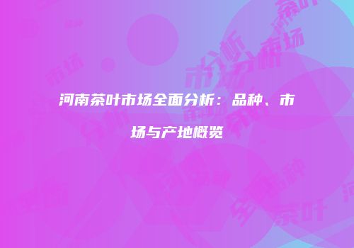 河南茶叶市场全面分析：品种、市场与产地概览