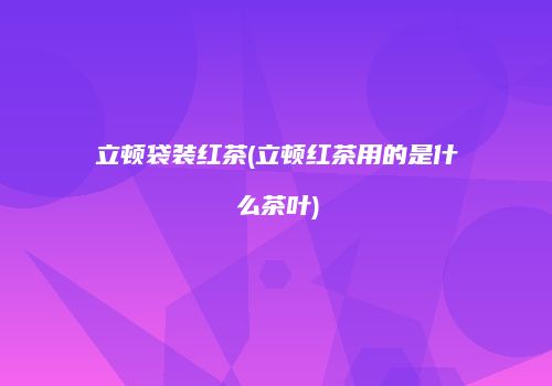 立顿袋装红茶(立顿红茶用的是什么茶叶)
