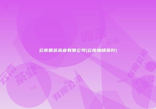 云南霸茶茶业有限公司(云南巅峰茶叶)