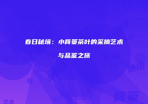 春日秘境：小背篓茶叶的采摘艺术与品鉴之旅