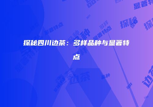 探秘四川边茶：多样品种与显著特点