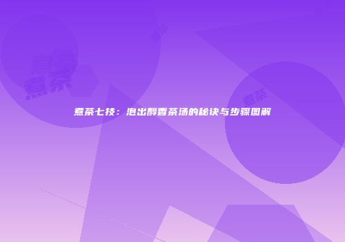 煮茶七技：泡出醇香茶汤的秘诀与步骤图解