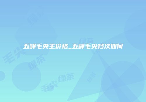 五峰毛尖王价格_五峰毛尖档次如何