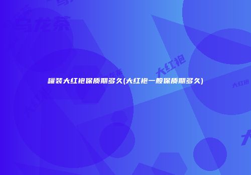 罐装大红袍保质期多久(大红袍一般保质期多久)
