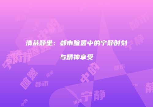 清茶静坐：都市喧嚣中的宁静时刻与精神享受