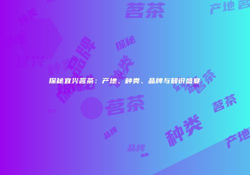 探秘宜兴茗茶：产地、种类、品牌与知识盛宴