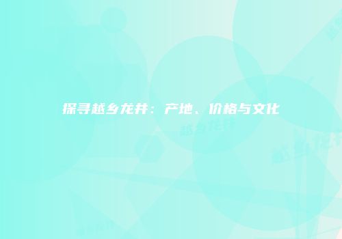 探寻越乡龙井：产地、价格与文化