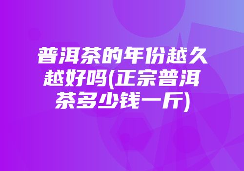 普洱茶的年份越久越好吗(正宗普洱茶多少钱一斤)