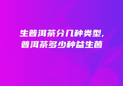 生普洱茶分几种类型,普洱茶多少种益生菌