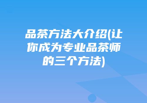 品茶方法大介绍(让你成为专业品茶师的三个方法)