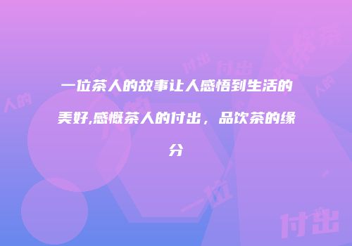 一位茶人的故事让人感悟到生活的美好,感慨茶人的付出，品饮茶的缘分
