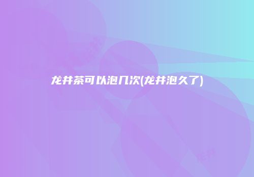 龙井茶可以泡几次(龙井泡久了)