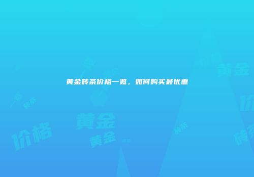 黄金砖茶价格一览，如何购买最优惠