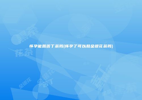 怀孕能喝苦丁茶吗(怀孕了可以和金银花茶吗)