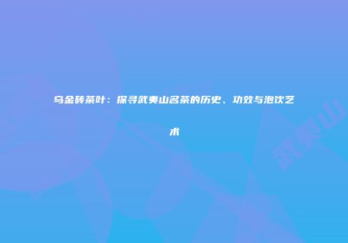 乌金砖茶叶：探寻武夷山名茶的历史、功效与泡饮艺术