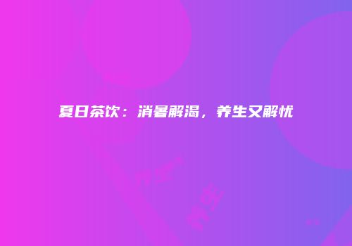 夏日茶饮：消暑解渴，养生又解忧