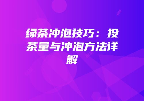 绿茶冲泡技巧：投茶量与冲泡方法详解