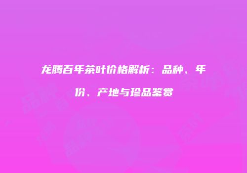 龙腾百年茶叶价格解析：品种、年份、产地与珍品鉴赏