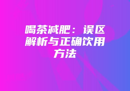 喝茶减肥：误区解析与正确饮用方法