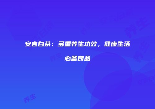 安吉白茶：多重养生功效，健康生活必备良品