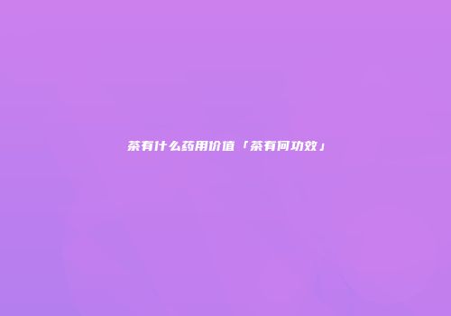 茶有什么药用价值「茶有何功效」
