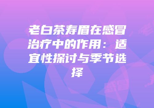 老白茶寿眉在感冒治疗中的作用：适宜性探讨与季节选择