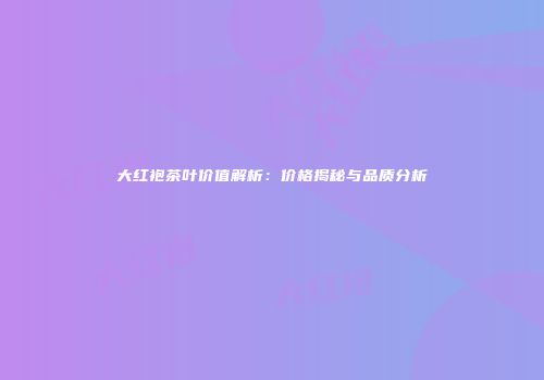 大红袍茶叶价值解析：价格揭秘与品质分析