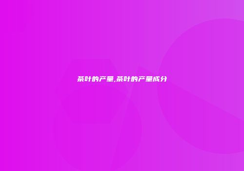 茶叶的产量,茶叶的产量成分