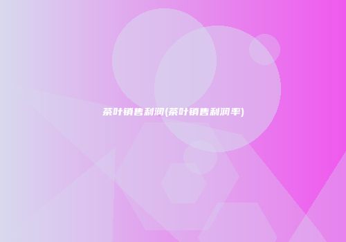 茶叶销售利润(茶叶销售利润率)
